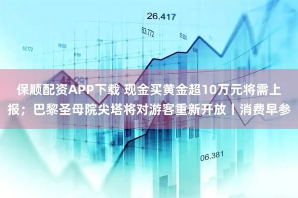 保顺配资APP下载 现金买黄金超10万元将需上报；巴黎圣母院尖塔将对游客重新开放丨消费早参