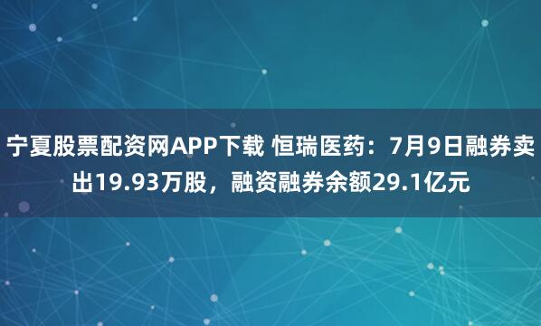 宁夏股票配资网APP下载 恒瑞医药：7月9日融券卖出19.93万股，融资融券余额29.1亿元