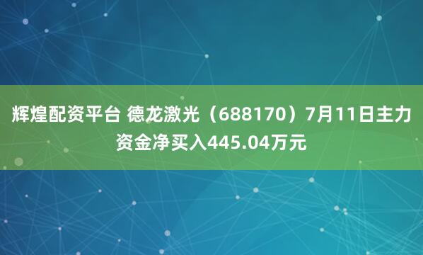 辉煌配资平台 德龙激光（688170）7月11日主力资金净买入445.04万元