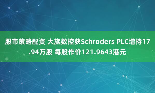 股市策略配资 大族数控获Schroders PLC增持17.94万股 每股作价121.9643港元