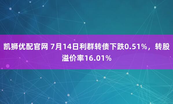 凯狮优配官网 7月14日利群转债下跌0.51%，转股溢价率16.01%