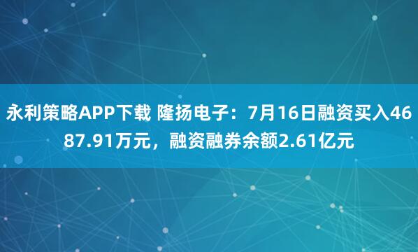 永利策略APP下载 隆扬电子：7月16日融资买入4687.91万元，融资融券余额2.61亿元