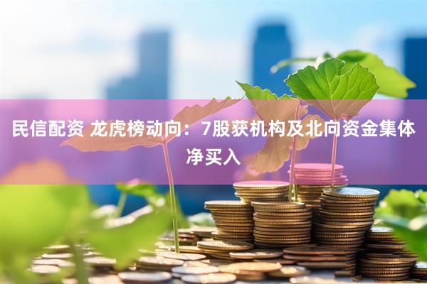 民信配资 龙虎榜动向：7股获机构及北向资金集体净买入