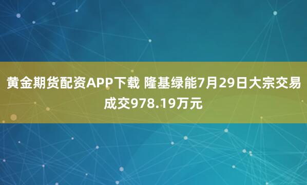 黄金期货配资APP下载 隆基绿能7月29日大宗交易成交978.19万元
