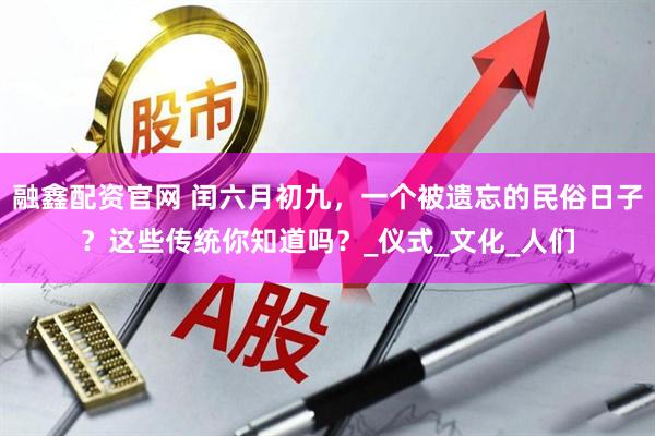 融鑫配资官网 闰六月初九，一个被遗忘的民俗日子？这些传统你知道吗？_仪式_文化_人们