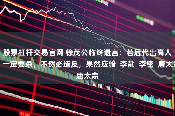 股票杠杆交易官网 徐茂公临终遗言：若后代出高人，一定要杀，不然必造反，果然应验_李勣_李密_唐太宗